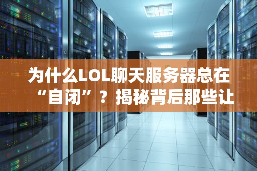 为什么LOL聊天服务器总在“自闭”？揭秘背后那些让人哭笑不得的技术真相！
