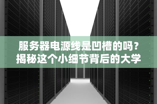 服务器电源线是凹槽的吗？揭秘这个小细节背后的大学问！