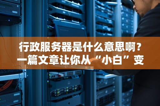 行政服务器是什么意思啊？一篇文章让你从“小白”变“大神”！