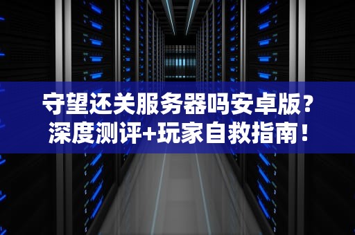 守望还关服务器吗安卓版？深度测评+玩家自救指南！