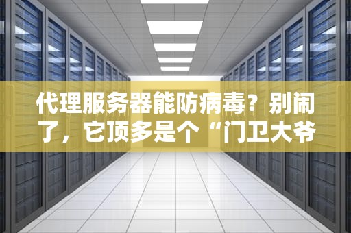 代理服务器能防病毒？别闹了，它顶多是个“门卫大爷”！