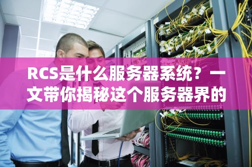 RCS是什么服务器系统？一文带你揭秘这个服务器界的变形金刚！
