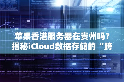 苹果香港服务器在贵州吗？揭秘iCloud数据存储的“跨国漂流记”