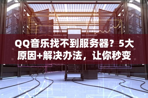QQ音乐找不到服务器？5大原因+解决办法，让你秒变技术宅！