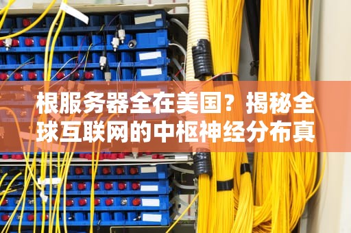 根服务器全在美国？揭秘全球互联网的中枢神经分布真相！