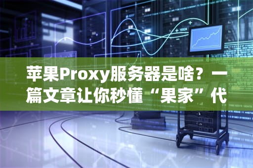 苹果Proxy服务器是啥？一篇文章让你秒懂“果家”代理的黑科技！