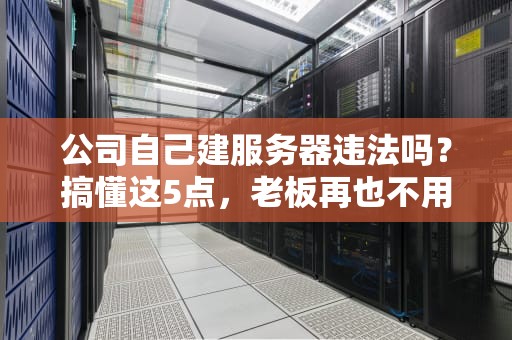 公司自己建服务器违法吗？搞懂这5点，老板再也不用担心被查水表！
