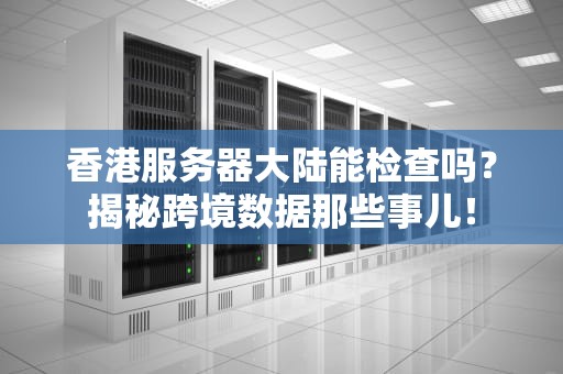 香港服务器大陆能检查吗？揭秘跨境数据那些事儿！