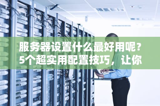 服务器设置什么最好用呢？5个超实用配置技巧，让你告别卡顿和崩溃！