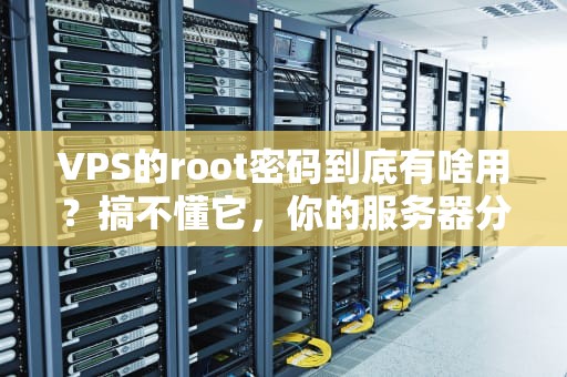 VPS的root密码到底有啥用？搞不懂它，你的服务器分分钟变肉鸡！