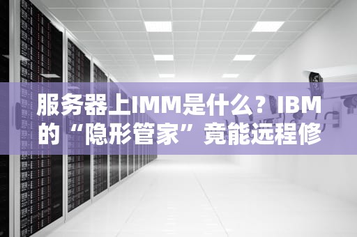 服务器上IMM是什么？IBM的“隐形管家”竟能远程修电脑？