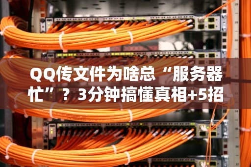 QQ传文件为啥总“服务器忙”？3分钟搞懂真相+5招提速技巧！