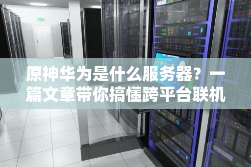 原神华为是什么服务器？一篇文章带你搞懂跨平台联机的秘密！
