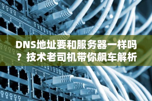 DNS地址要和服务器一样吗？技术老司机带你飙车解析！