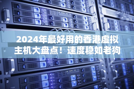 2024年最好用的香港虚拟主机大盘点！速度稳如老狗，价格香过奶茶