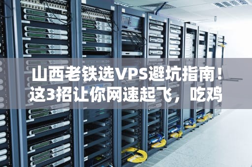 山西老铁选VPS避坑指南！这3招让你网速起飞，吃鸡不卡顿！