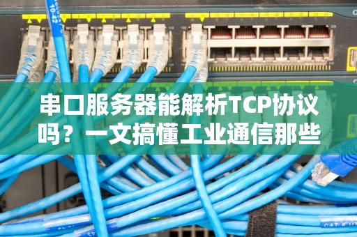 串口服务器能解析TCP协议吗？一文搞懂工业通信那些事儿