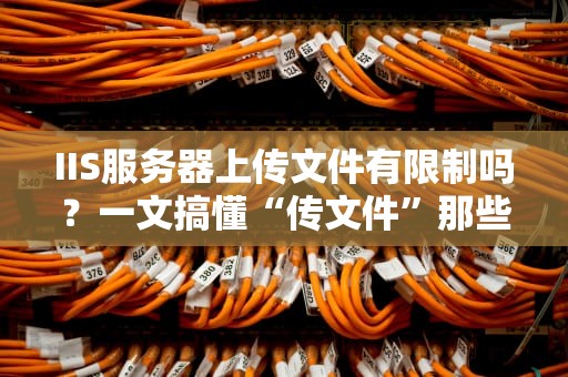 IIS服务器上传文件有限制吗？一文搞懂“传文件”那些坑！
