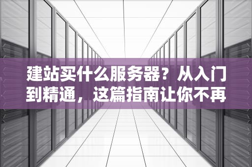 建站买什么服务器？从入门到精通，这篇指南让你不再“云”里雾里！