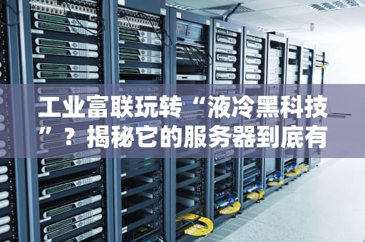 工业富联玩转“液冷黑科技”？揭秘它的服务器到底有多凉快！