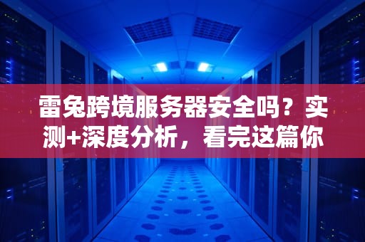 雷兔跨境服务器安全吗？实测+深度分析，看完这篇你就懂了！
