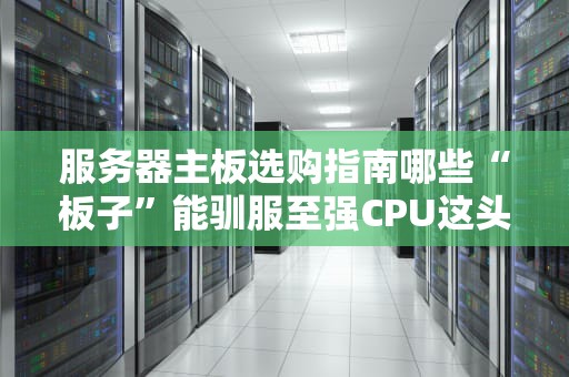 服务器主板选购指南哪些“板子”能驯服至强CPU这头性能猛兽？