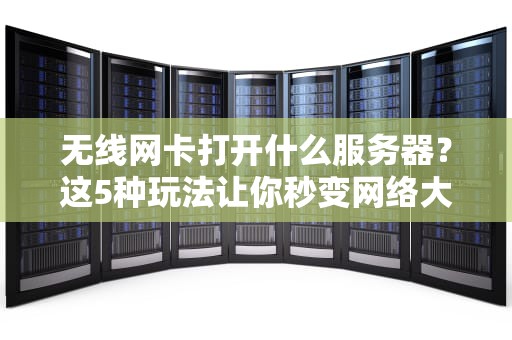无线网卡打开什么服务器？这5种玩法让你秒变网络大神！