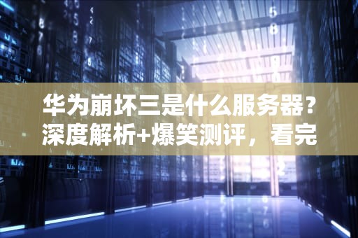 华为崩坏三是什么服务器？深度解析+爆笑测评，看完秒懂！