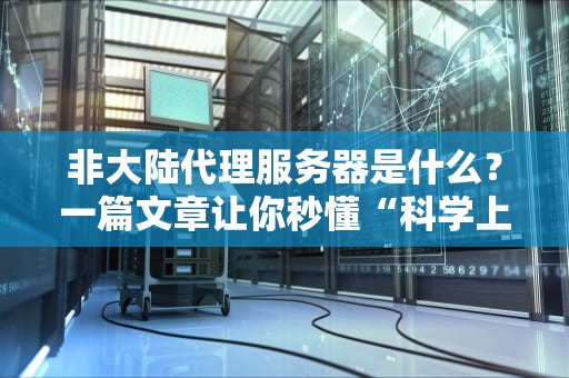 非大陆代理服务器是什么？一篇文章让你秒懂“科学上网”的黑科技！