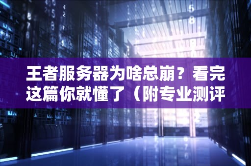 王者服务器为啥总崩？看完这篇你就懂了（附专业测评）