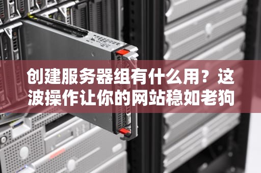 创建服务器组有什么用？这波操作让你的网站稳如老狗！
