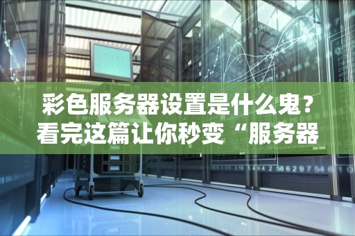 彩色服务器设置是什么鬼？看完这篇让你秒变“服务器调色大师”！