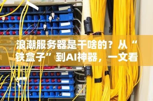 浪潮服务器是干啥的？从“铁盒子”到AI神器，一文看懂它的十八般武艺！