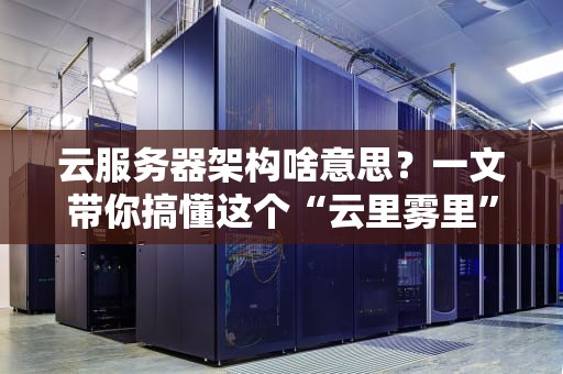 云服务器架构啥意思？一文带你搞懂这个“云里雾里”的技术
