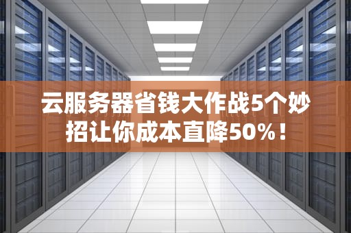 云服务器省钱大作战5个妙招让你成本直降50%！