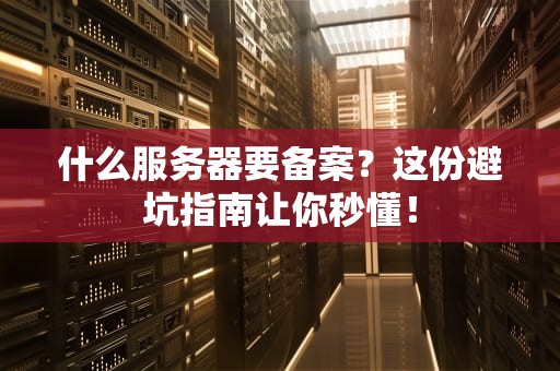 什么服务器要备案？这份避坑指南让你秒懂！