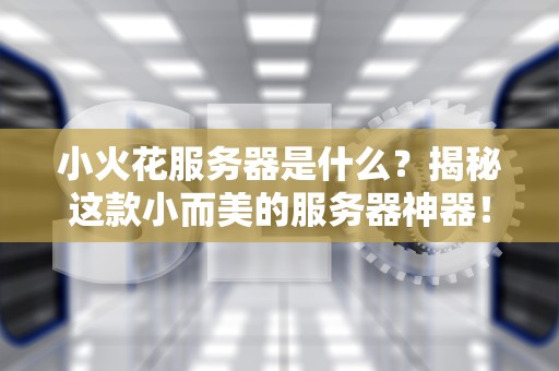小火花服务器是什么？揭秘这款小而美的服务器神器！