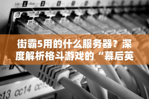 街霸5用的什么服务器？深度解析格斗游戏的“幕后英雄”
