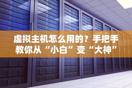 虚拟主机怎么用的？手把手教你从“小白”变“大神”！