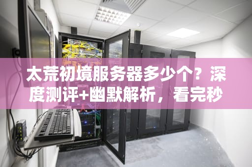 太荒初境服务器多少个？深度测评+幽默解析，看完秒懂！