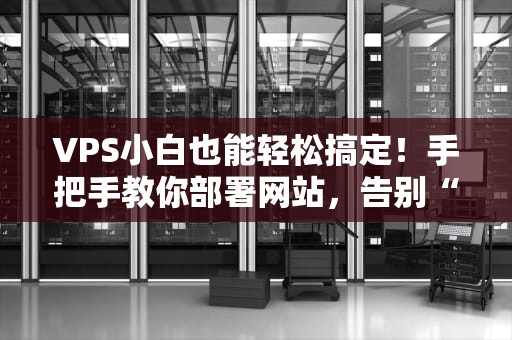 VPS小白也能轻松搞定！手把手教你部署网站，告别“从入门到放弃”