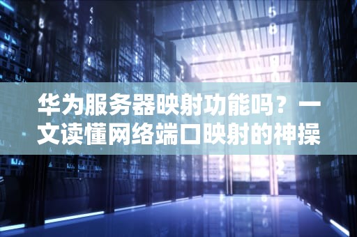 华为服务器映射功能吗？一文读懂网络端口映射的神操作！