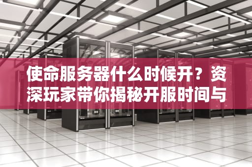 使命服务器什么时候开？资深玩家带你揭秘开服时间与抢鲜攻略！