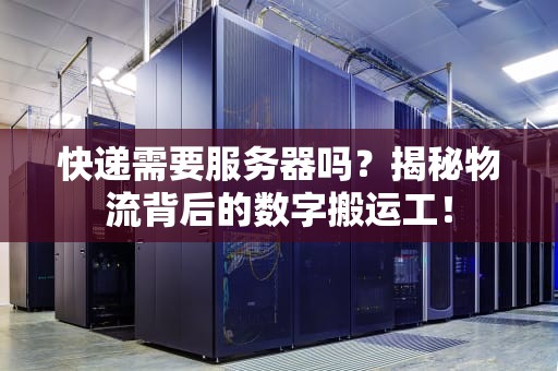 快递需要服务器吗？揭秘物流背后的数字搬运工！