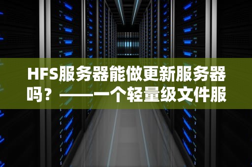 HFS服务器能做更新服务器吗？——一个轻量级文件服务器的潜力探索