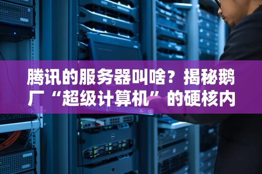 腾讯的服务器叫啥？揭秘鹅厂“超级计算机”的硬核内幕！