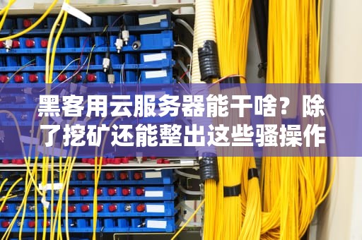 黑客用云服务器能干啥？除了挖矿还能整出这些骚操作！