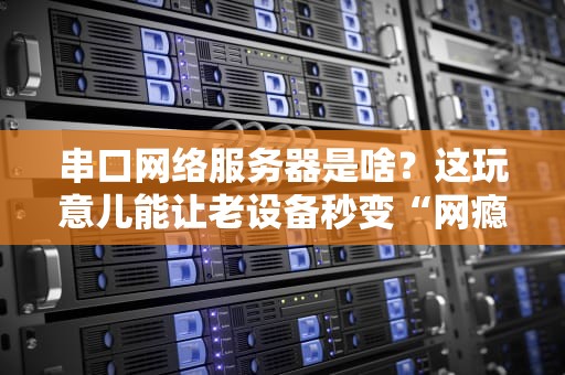 串口网络服务器是啥？这玩意儿能让老设备秒变“网瘾少年”！