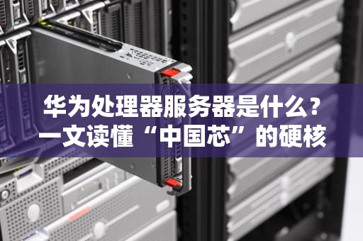 华为处理器服务器是什么？一文读懂“中国芯”的硬核实力！
