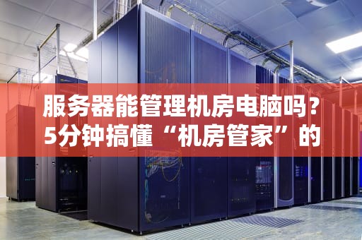服务器能管理机房电脑吗？5分钟搞懂“机房管家”的硬核操作！